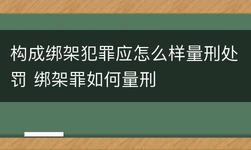 构成绑架犯罪应怎么样量刑处罚 绑架罪如何量刑