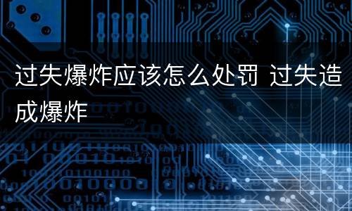 过失爆炸应该怎么处罚 过失造成爆炸