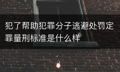 犯了帮助犯罪分子逃避处罚定罪量刑标准是什么样