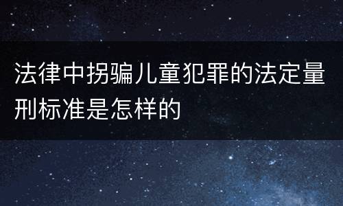 法律中拐骗儿童犯罪的法定量刑标准是怎样的