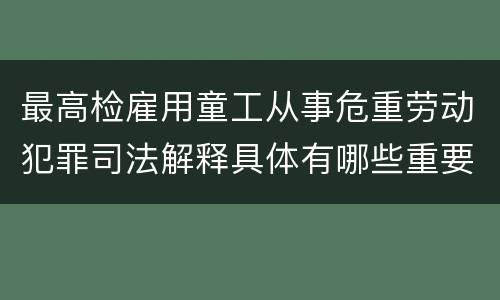 最高检雇用童工从事危重劳动犯罪司法解释具体有哪些重要内容