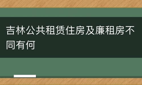 吉林公共租赁住房及廉租房不同有何