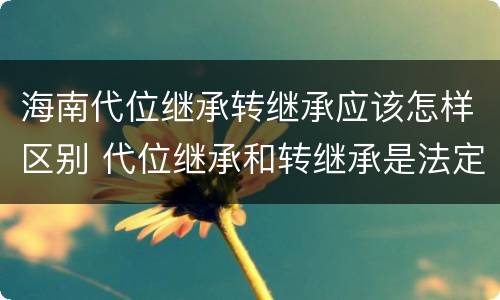 海南代位继承转继承应该怎样区别 代位继承和转继承是法定继承吗