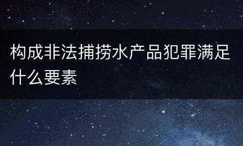 构成非法捕捞水产品犯罪满足什么要素