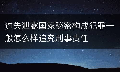 过失泄露国家秘密构成犯罪一般怎么样追究刑事责任