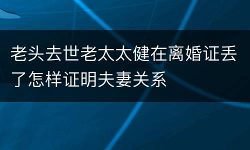 老头去世老太太健在离婚证丢了怎样证明夫妻关系