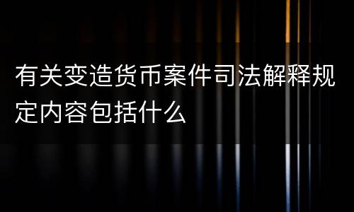 有关变造货币案件司法解释规定内容包括什么
