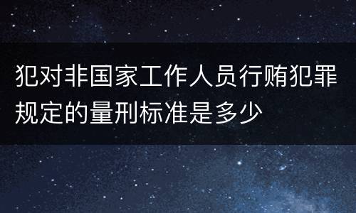犯对非国家工作人员行贿犯罪规定的量刑标准是多少