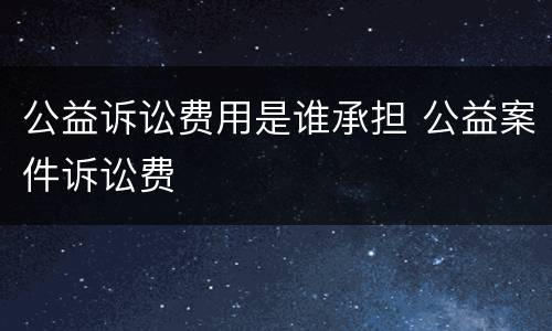 公益诉讼费用是谁承担 公益案件诉讼费