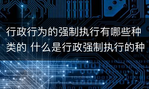 行政行为的强制执行有哪些种类的 什么是行政强制执行的种类