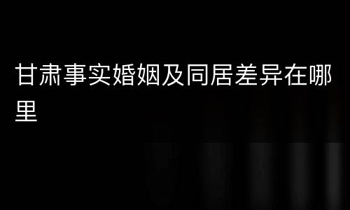 甘肃事实婚姻及同居差异在哪里