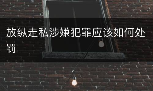 放纵走私涉嫌犯罪应该如何处罚
