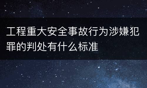 工程重大安全事故行为涉嫌犯罪的判处有什么标准
