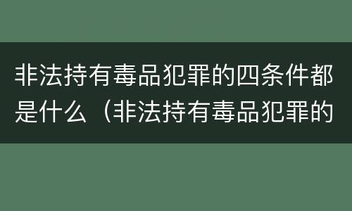 非法持有毒品犯罪的四条件都是什么（非法持有毒品犯罪的四条件都是什么）