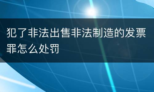 犯了非法出售非法制造的发票罪怎么处罚