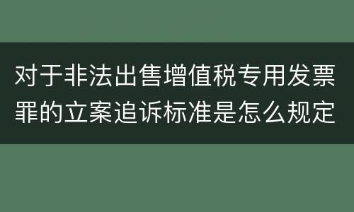 对于非法出售增值税专用发票罪的立案追诉标准是怎么规定