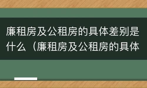 廉租房及公租房的具体差别是什么（廉租房及公租房的具体差别是什么意思）