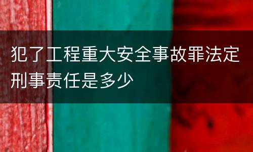 犯了工程重大安全事故罪法定刑事责任是多少