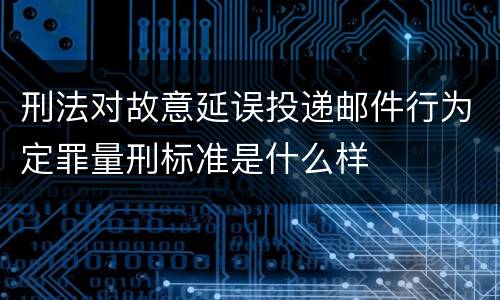 刑法对故意延误投递邮件行为定罪量刑标准是什么样