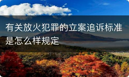 有关放火犯罪的立案追诉标准是怎么样规定