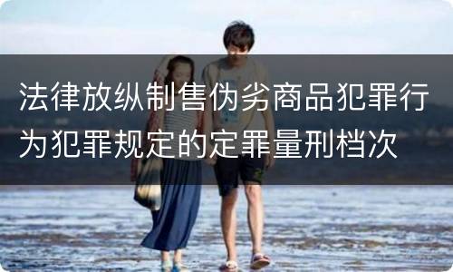 法律放纵制售伪劣商品犯罪行为犯罪规定的定罪量刑档次