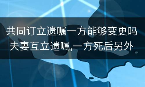 共同订立遗嘱一方能够变更吗 夫妻互立遗嘱,一方死后另外一方可以更改遗嘱内容吗