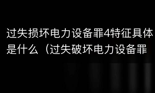 过失损坏电力设备罪4特征具体是什么（过失破坏电力设备罪）