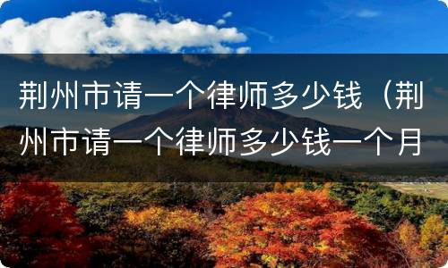 荆州市请一个律师多少钱（荆州市请一个律师多少钱一个月）