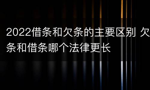 2022借条和欠条的主要区别 欠条和借条哪个法律更长