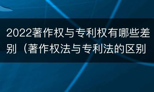 2022著作权与专利权有哪些差别（著作权法与专利法的区别）