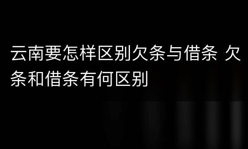 云南要怎样区别欠条与借条 欠条和借条有何区别