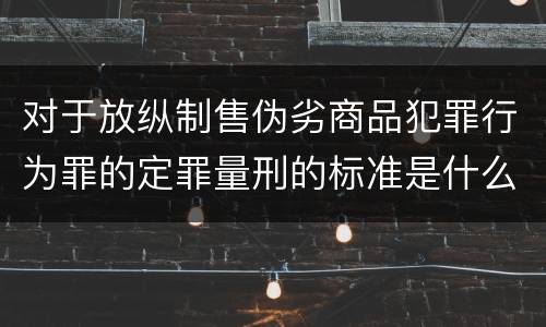 对于放纵制售伪劣商品犯罪行为罪的定罪量刑的标准是什么