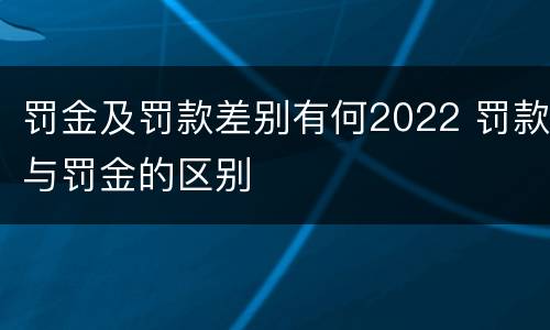罚金及罚款差别有何2022 罚款与罚金的区别