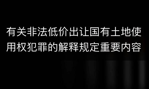 有关非法低价出让国有土地使用权犯罪的解释规定重要内容都有哪些