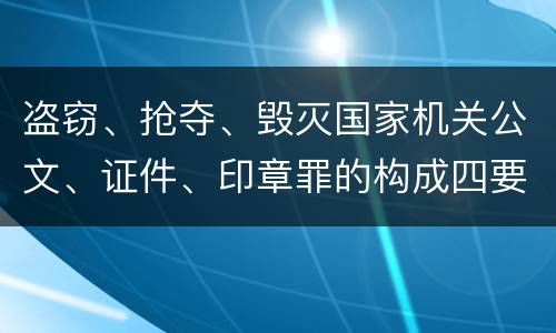 盗窃、抢夺、毁灭国家机关公文、证件、印章罪的构成四要件有哪些