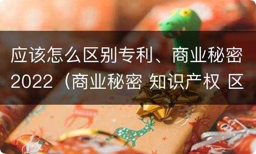应该怎么区别专利、商业秘密2022（商业秘密 知识产权 区别）