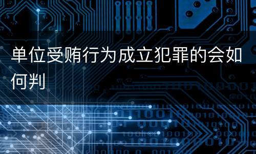单位受贿行为成立犯罪的会如何判
