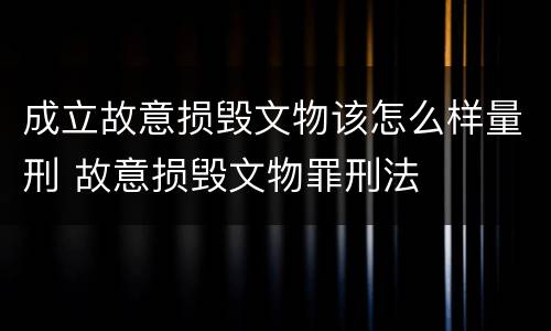 成立故意损毁文物该怎么样量刑 故意损毁文物罪刑法