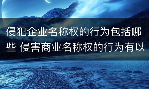 侵犯企业名称权的行为包括哪些 侵害商业名称权的行为有以下哪几种