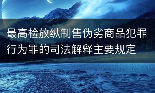 最高检放纵制售伪劣商品犯罪行为罪的司法解释主要规定