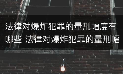 法律对爆炸犯罪的量刑幅度有哪些 法律对爆炸犯罪的量刑幅度有哪些要求