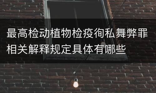 最高检动植物检疫徇私舞弊罪相关解释规定具体有哪些