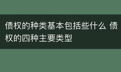 债权的种类基本包括些什么 债权的四种主要类型