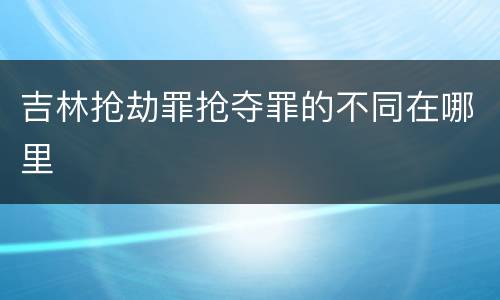 吉林抢劫罪抢夺罪的不同在哪里