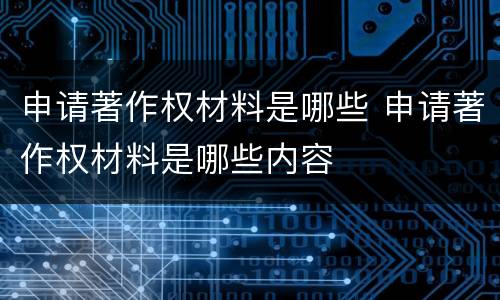 申请著作权材料是哪些 申请著作权材料是哪些内容