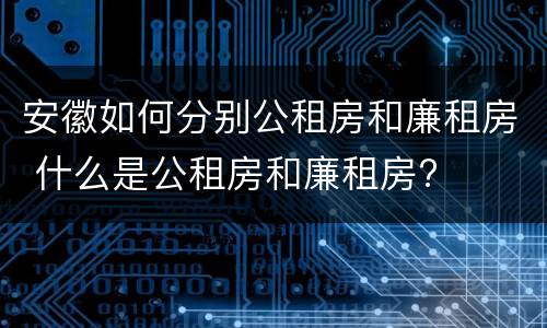 安徽如何分别公租房和廉租房 什么是公租房和廉租房?