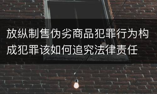 放纵制售伪劣商品犯罪行为构成犯罪该如何追究法律责任