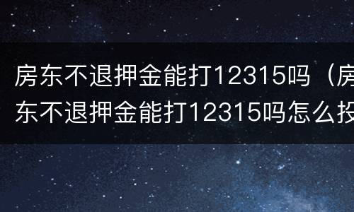 房东不退押金能打12315吗（房东不退押金能打12315吗怎么投诉）