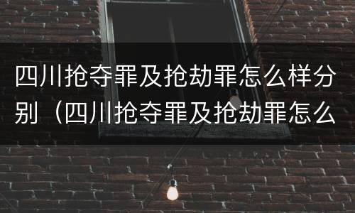 四川抢夺罪及抢劫罪怎么样分别（四川抢夺罪及抢劫罪怎么样分别判刑）