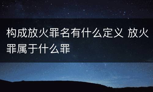 构成放火罪名有什么定义 放火罪属于什么罪